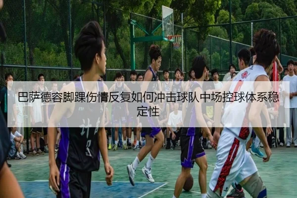 巴萨德容脚踝伤情反复如何冲击球队中场控球体系稳定性