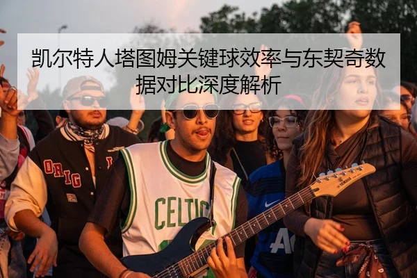 凯尔特人塔图姆关键球效率与东契奇数据对比深度解析