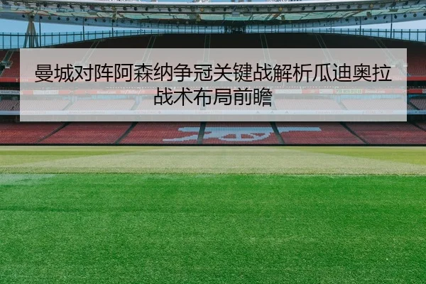 曼城对阵阿森纳争冠关键战解析瓜迪奥拉战术布局前瞻