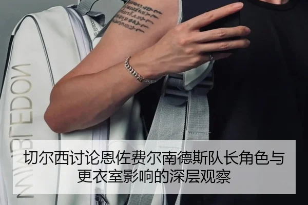 切尔西讨论恩佐费尔南德斯队长角色与更衣室影响的深层观察