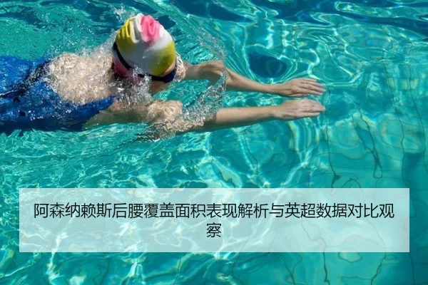 阿森纳赖斯后腰覆盖面积表现解析与英超数据对比观察