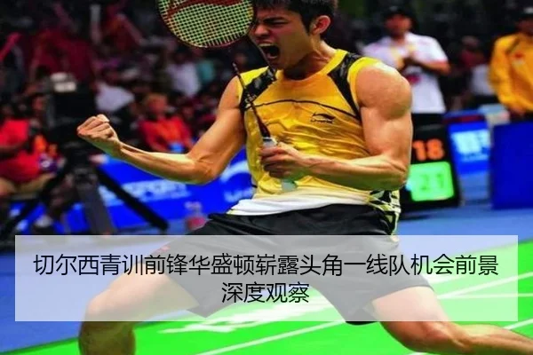 切尔西青训前锋华盛顿崭露头角一线队机会前景深度观察