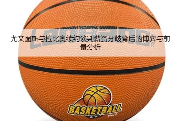 尤文图斯与拉比奥续约谈判薪资分歧背后的博弈与前景分析