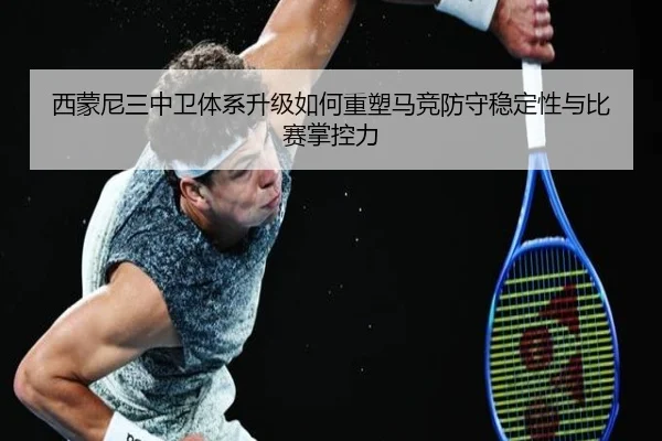 西蒙尼三中卫体系升级如何重塑马竞防守稳定性与比赛掌控力
