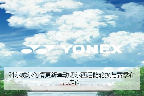 科尔威尔伤情更新牵动切尔西后防轮换与赛季布局走向