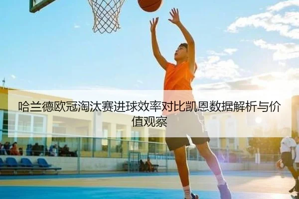 哈兰德欧冠淘汰赛进球效率对比凯恩数据解析与价值观察