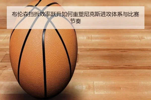 布伦森挡拆效率跃升如何重塑尼克斯进攻体系与比赛节奏