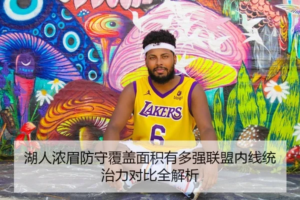 湖人浓眉防守覆盖面积有多强联盟内线统治力对比全解析