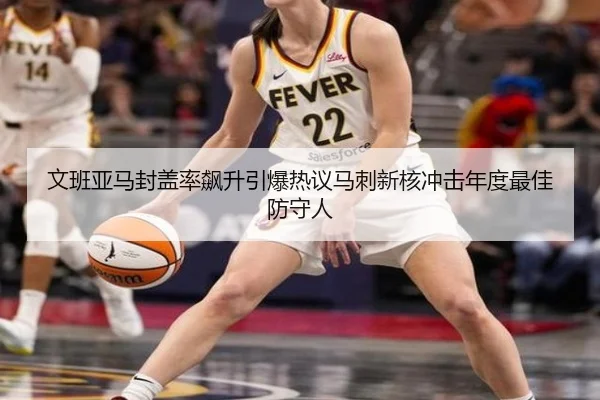 文班亚马封盖率飙升引爆热议马刺新核冲击年度最佳防守人