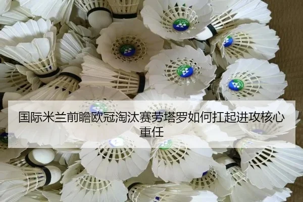 国际米兰前瞻欧冠淘汰赛劳塔罗如何扛起进攻核心重任