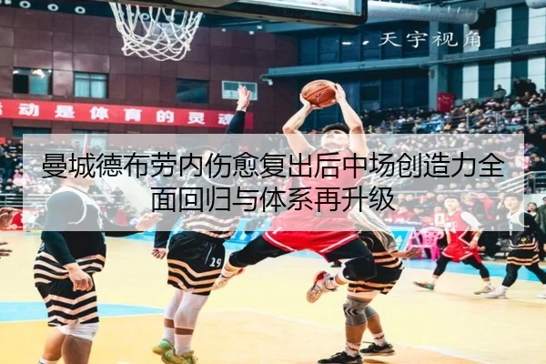 曼城德布劳内伤愈复出后中场创造力全面回归与体系再升级