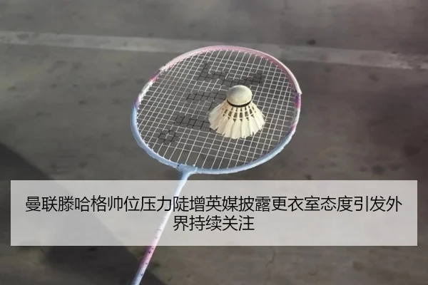 曼联滕哈格帅位压力陡增英媒披露更衣室态度引发外界持续关注