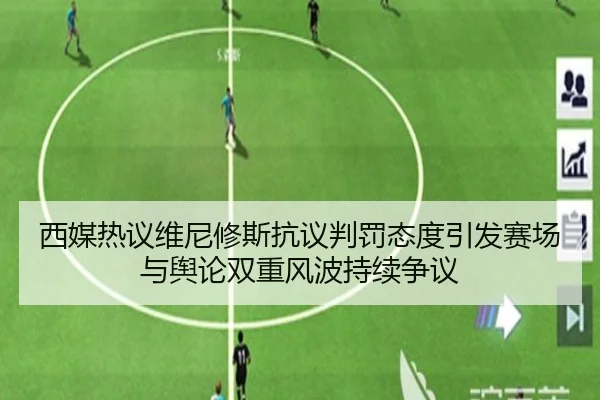 西媒热议维尼修斯抗议判罚态度引发赛场与舆论双重风波持续争议