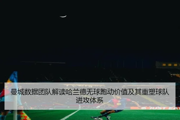 曼城数据团队解读哈兰德无球跑动价值及其重塑球队进攻体系