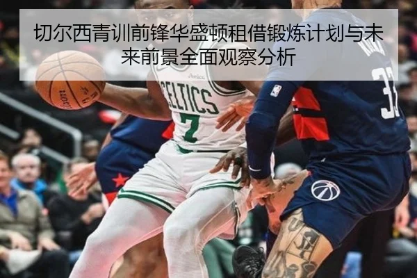 切尔西青训前锋华盛顿租借锻炼计划与未来前景全面观察分析