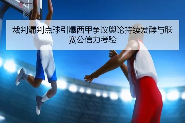 裁判漏判点球引爆西甲争议舆论持续发酵与联赛公信力考验