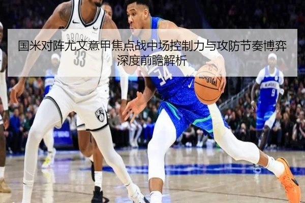 国米对阵尤文意甲焦点战中场控制力与攻防节奏博弈深度前瞻解析