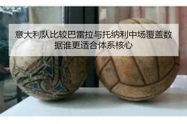 意大利队比较巴雷拉与托纳利中场覆盖数据谁更适合体系核心