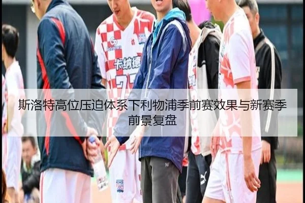 斯洛特高位压迫体系下利物浦季前赛效果与新赛季前景复盘