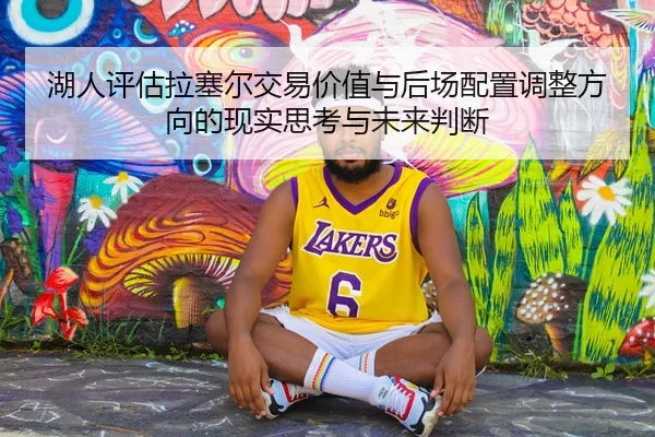 湖人评估拉塞尔交易价值与后场配置调整方向的现实思考与未来判断