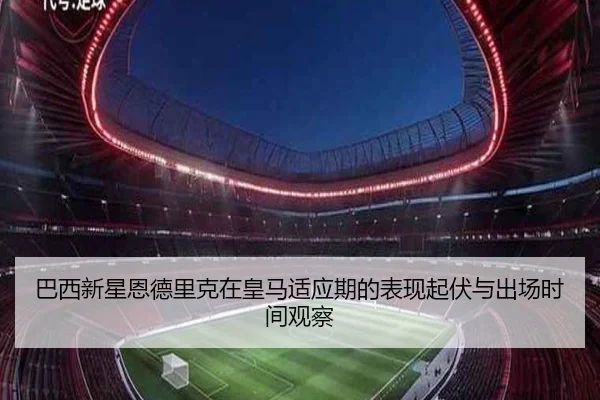 巴西新星恩德里克在皇马适应期的表现起伏与出场时间观察