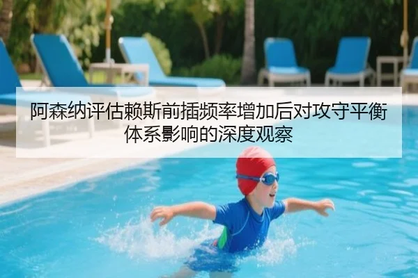 阿森纳评估赖斯前插频率增加后对攻守平衡体系影响的深度观察
