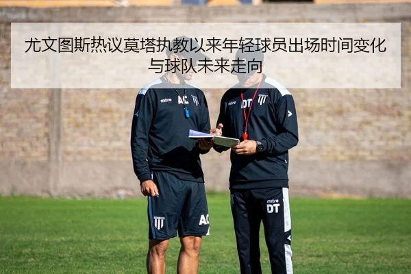 尤文图斯热议莫塔执教以来年轻球员出场时间变化与球队未来走向