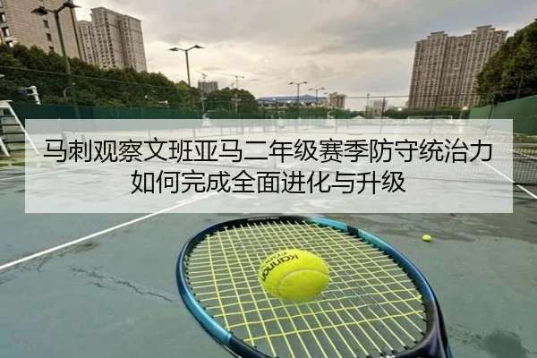 马刺观察文班亚马二年级赛季防守统治力如何完成全面进化与升级