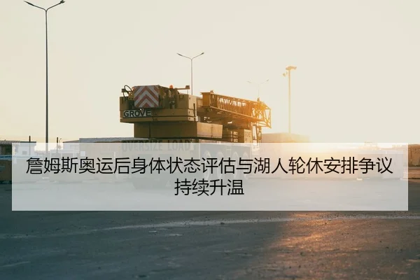 詹姆斯奥运后身体状态评估与湖人轮休安排争议持续升温