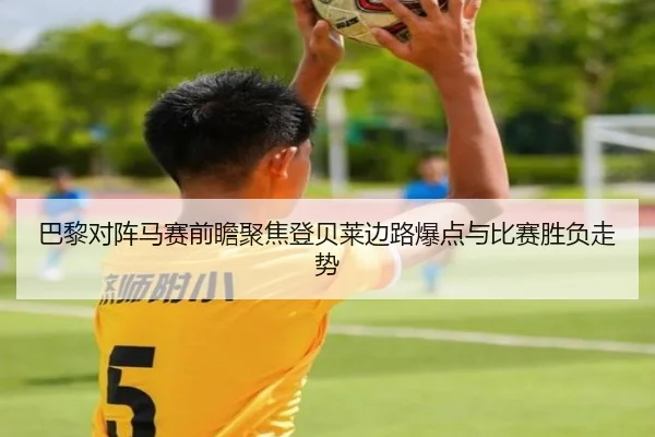 巴黎对阵马赛前瞻聚焦登贝莱边路爆点与比赛胜负走势
